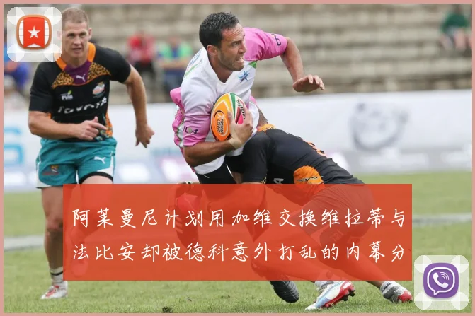 阿莱曼尼计划用加维交换维拉蒂与法比安却被德科意外打乱的内幕分析