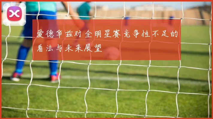 爱德华兹对全明星赛竞争性不足的看法与未来展望