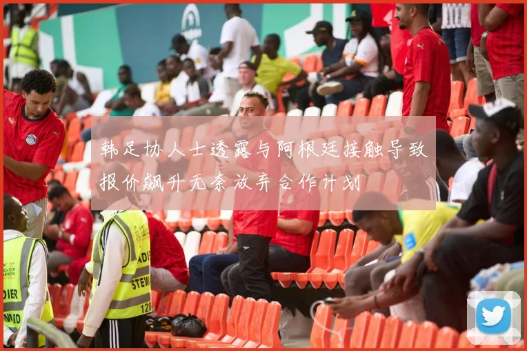 韩足协人士透露与阿根廷接触导致报价飙升无奈放弃合作计划