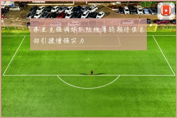 弗里克强调球队防线薄弱期待俱乐部引援增强实力