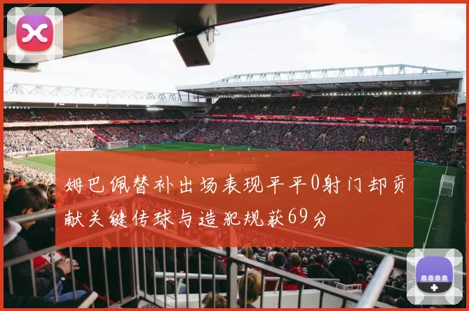 姆巴佩替补出场表现平平0射门却贡献关键传球与造犯规获69分