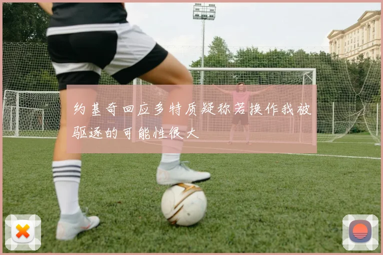 约基奇回应多特质疑称若换作我被驱逐的可能性很大