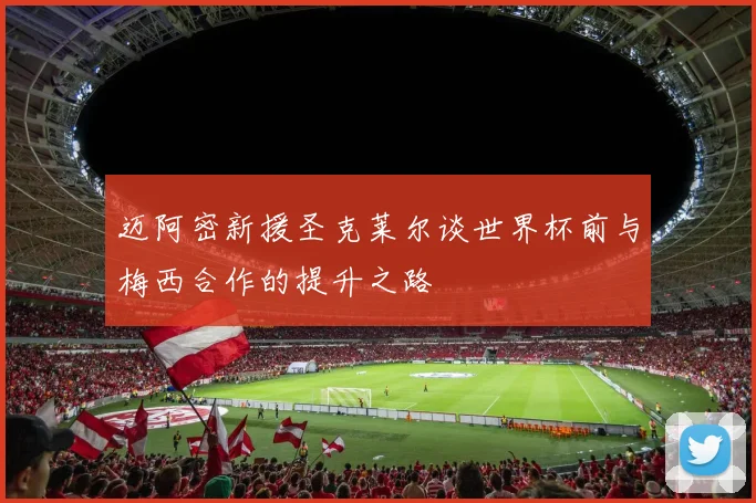 迈阿密新援圣克莱尔谈世界杯前与梅西合作的提升之路