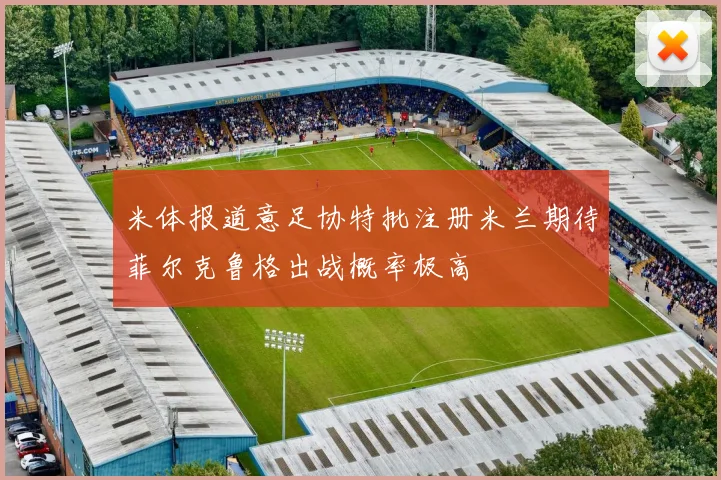 米体报道意足协特批注册米兰期待菲尔克鲁格出战概率极高
