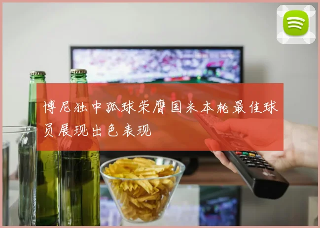 博尼独中孤球荣膺国米本轮最佳球员展现出色表现