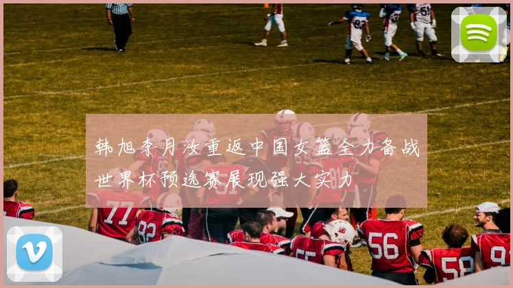 韩旭李月汝重返中国女篮全力备战世界杯预选赛展现强大实力