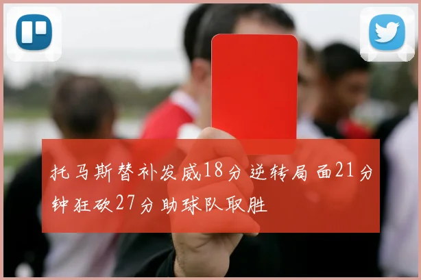 托马斯替补发威18分逆转局面21分钟狂砍27分助球队取胜