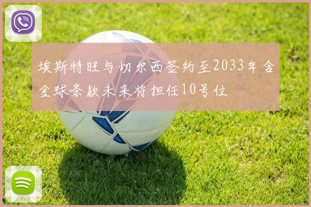 埃斯特旺与切尔西签约至2033年含金球条款未来将担任10号位