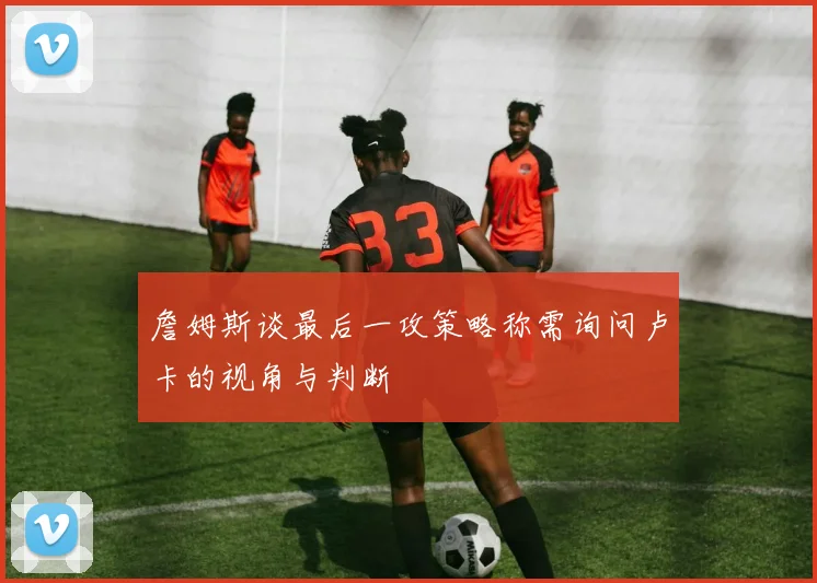 詹姆斯谈最后一攻策略称需询问卢卡的视角与判断