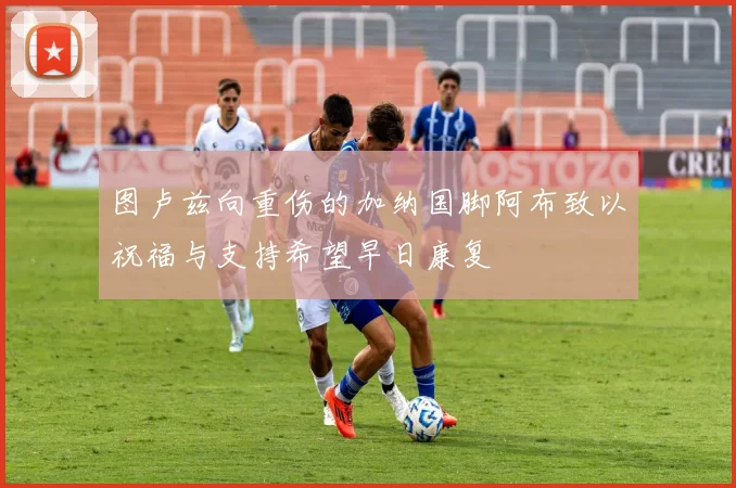 图卢兹向重伤的加纳国脚阿布致以祝福与支持希望早日康复