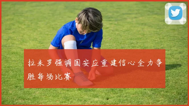 拉米罗强调国安应重建信心全力争胜每场比赛