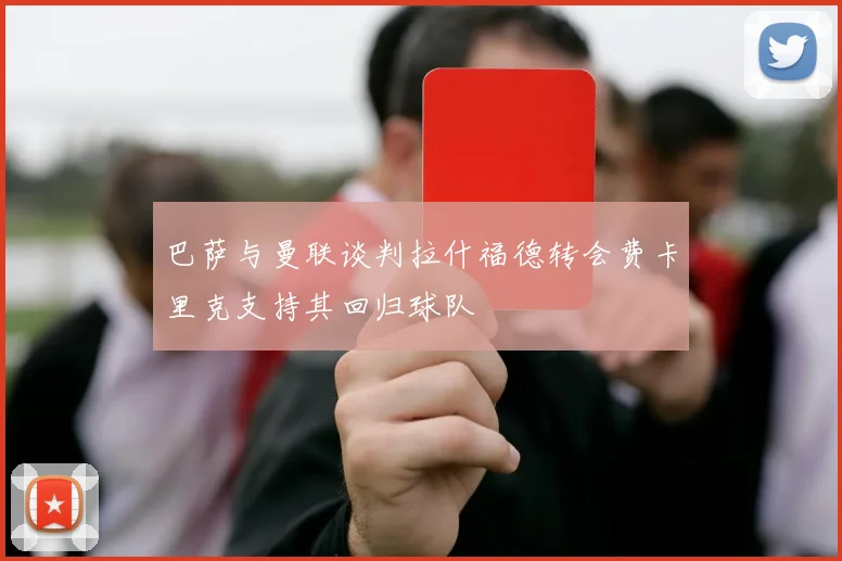 巴萨与曼联谈判拉什福德转会费卡里克支持其回归球队