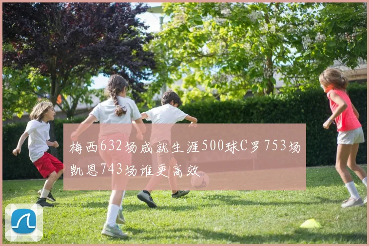 梅西632场成就生涯500球C罗753场凯恩743场谁更高效