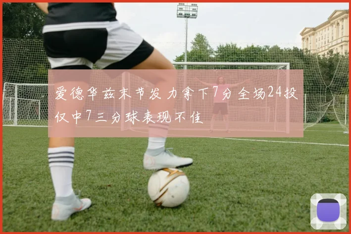 爱德华兹末节发力拿下7分全场24投仅中7三分球表现不佳