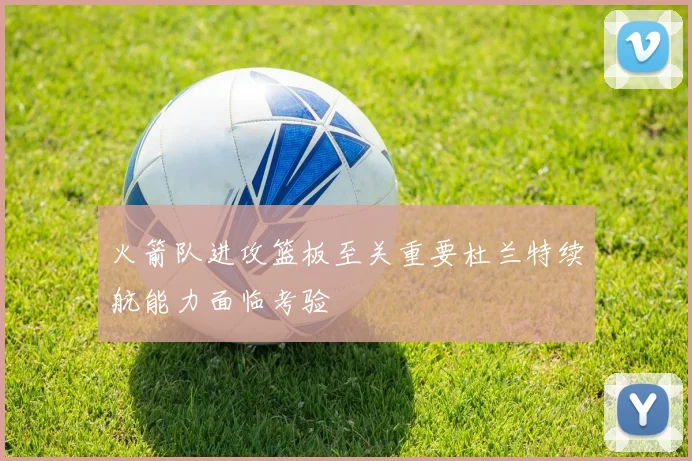 火箭队进攻篮板至关重要杜兰特续航能力面临考验
