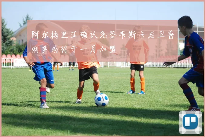 阿尔梅里亚确认免签韦斯卡后卫普利多或将于一月加盟