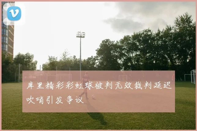 库里精彩彩虹球被判无效裁判延迟吹哨引发争议