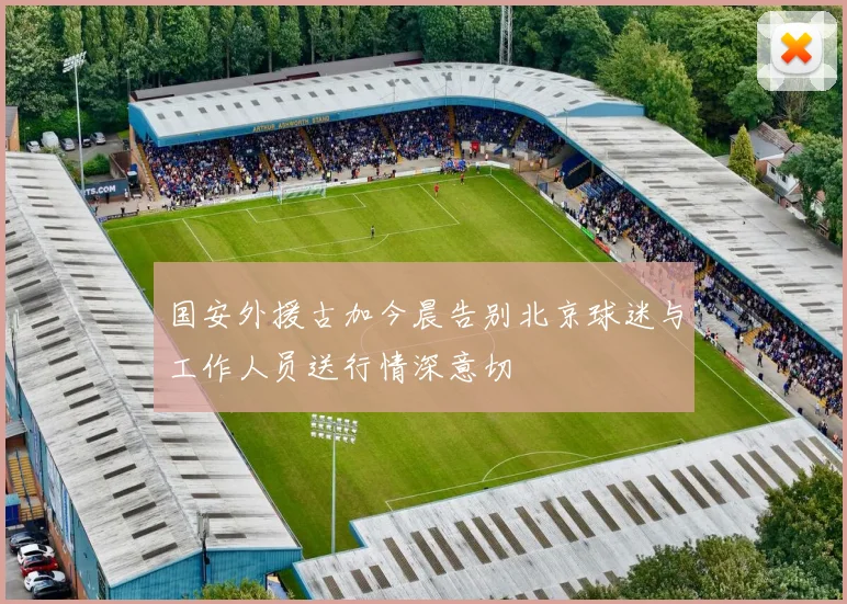 国安外援古加今晨告别北京球迷与工作人员送行情深意切