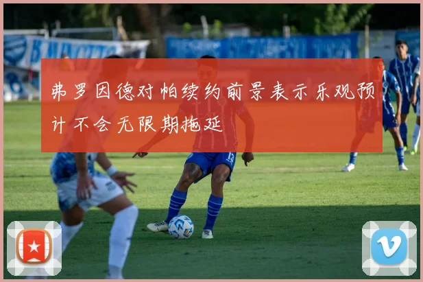 弗罗因德对帕续约前景表示乐观预计不会无限期拖延