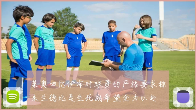 莱奥回忆伊布对球员的严格要求称米兰德比是生死战希望全力以赴