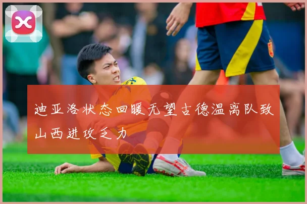 迪亚洛状态回暖无望古德温离队致山西进攻乏力