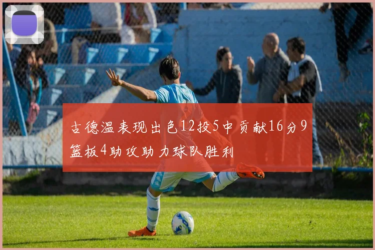古德温表现出色12投5中贡献16分9篮板4助攻助力球队胜利
