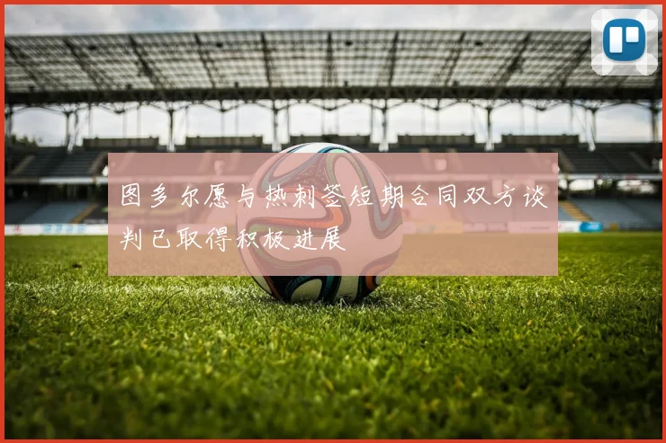 图多尔愿与热刺签短期合同双方谈判已取得积极进展