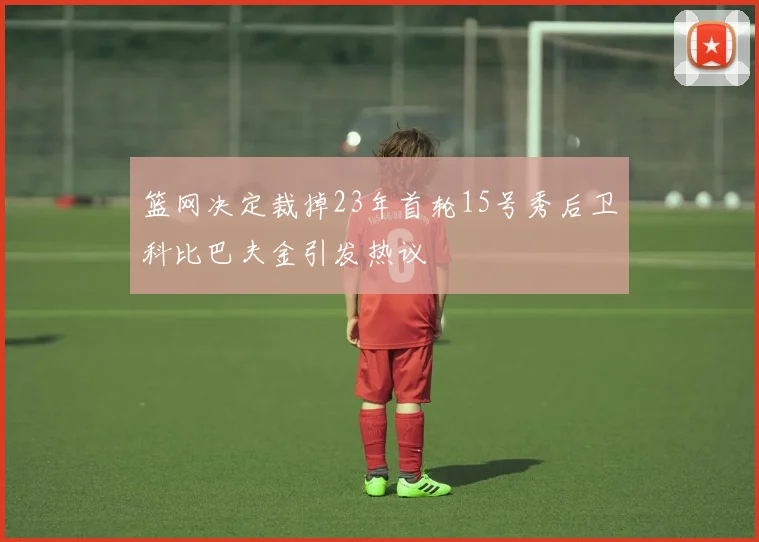 篮网决定裁掉23年首轮15号秀后卫科比巴夫金引发热议