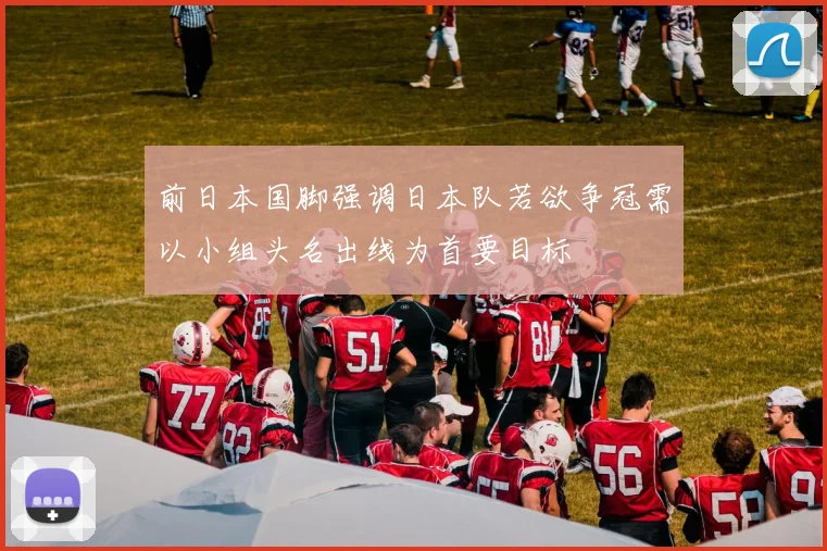 前日本国脚强调日本队若欲争冠需以小组头名出线为首要目标