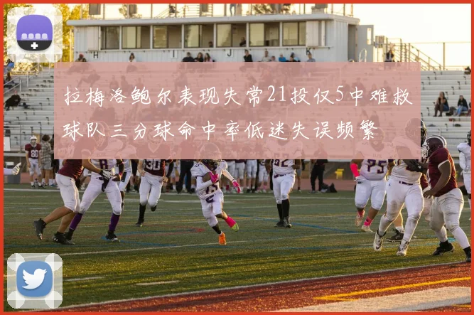 拉梅洛鲍尔表现失常21投仅5中难救球队三分球命中率低迷失误频繁