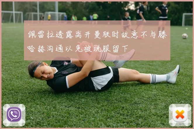 佩雷拉透露离开曼联时故意不与滕哈赫沟通以免被说服留下