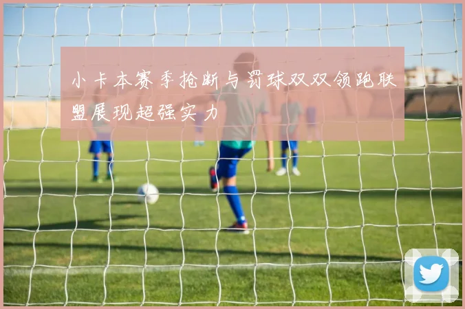 小卡本赛季抢断与罚球双双领跑联盟展现超强实力