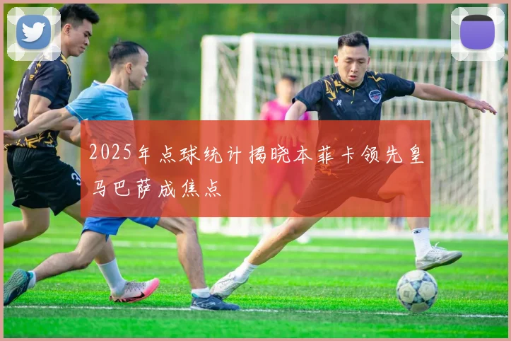 2025年点球统计揭晓本菲卡领先皇马巴萨成焦点