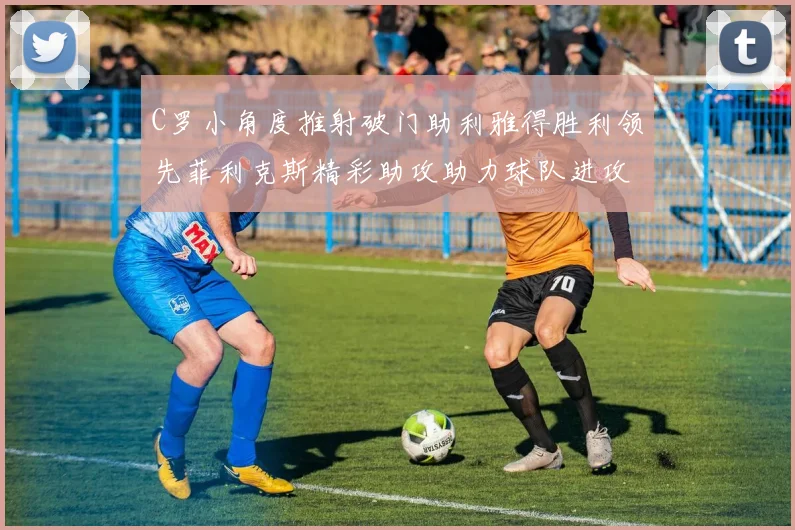 C罗小角度推射破门助利雅得胜利领先菲利克斯精彩助攻助力球队进攻