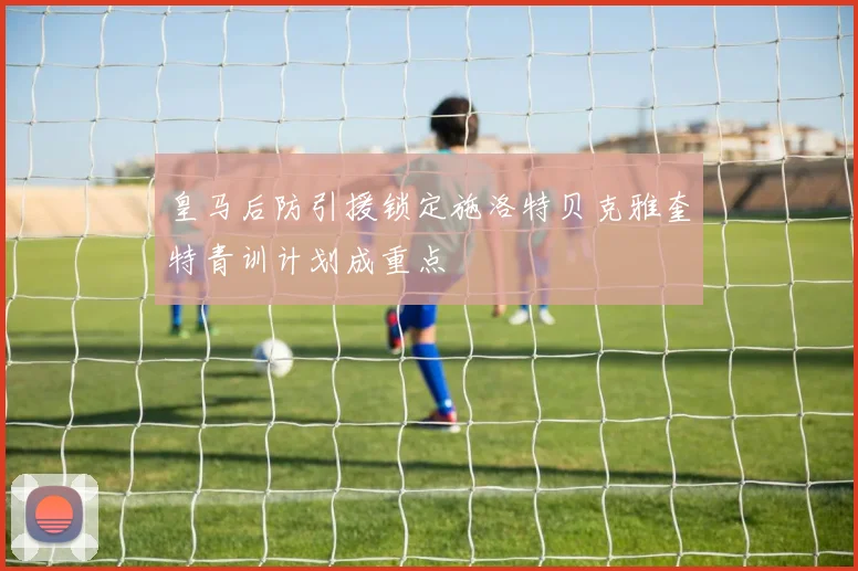 皇马后防引援锁定施洛特贝克雅奎特青训计划成重点