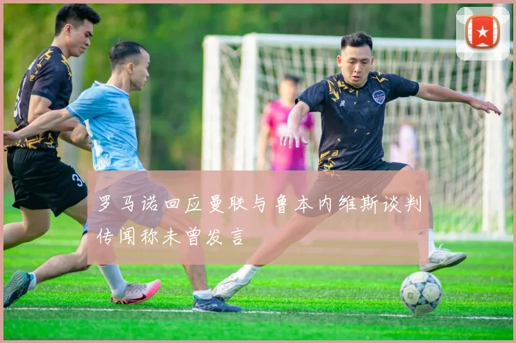 罗马诺回应曼联与鲁本内维斯谈判传闻称未曾发言