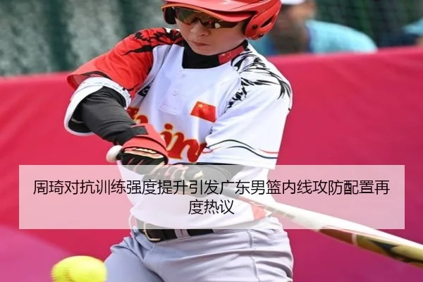 周琦对抗训练强度提升引发广东男篮内线攻防配置再度热议